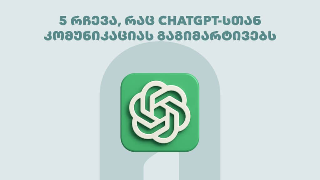 5 რჩევა, რაც ChatGPT-სთან კომუნიკაციას გაგიმარტივებს